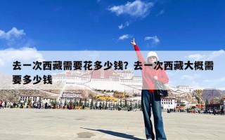 去一次西藏需要花多少钱？去一次西藏大概需要多少钱
