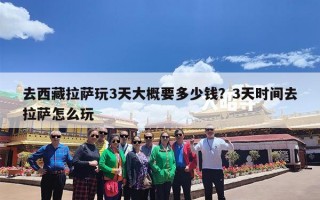 去西藏拉萨玩3天大概要多少钱？3天时间去拉萨怎么玩