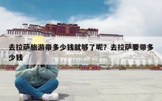 去拉萨旅游带多少钱就够了呢？去拉萨要带多少钱