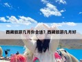 西藏旅游几月份合适？西藏旅游几月好