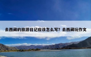去西藏的旅游日记应该怎么写？去西藏玩作文