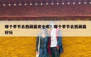 哪个季节去西藏最安全呢？哪个季节去西藏最好玩