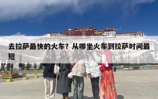 去拉萨最快的火车？从哪坐火车到拉萨时间最短