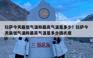 拉萨今天最低气温和最高气温是多少？拉萨今天最低气温和最高气温是多少摄氏度