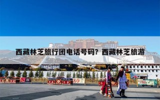 西藏林芝旅行团电话号码？西藏林芝旅游