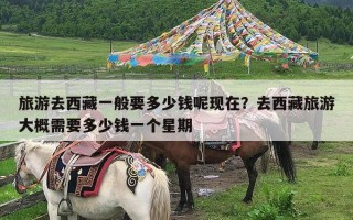 旅游去西藏一般要多少钱呢现在？去西藏旅游大概需要多少钱一个星期