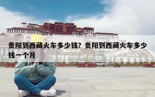 贵阳到西藏火车多少钱？贵阳到西藏火车多少钱一个月