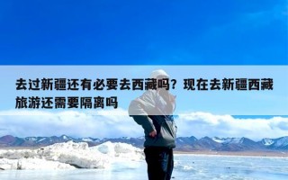 去过新疆还有必要去西藏吗？现在去新疆西藏旅游还需要隔离吗
