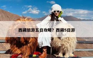 西藏旅游五日攻略？西藏5日游