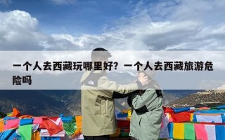 一个人去西藏玩哪里好？一个人去西藏旅游危险吗