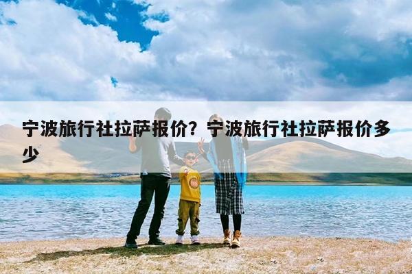 宁波旅行社拉萨报价?宁波旅行社拉萨报价多少