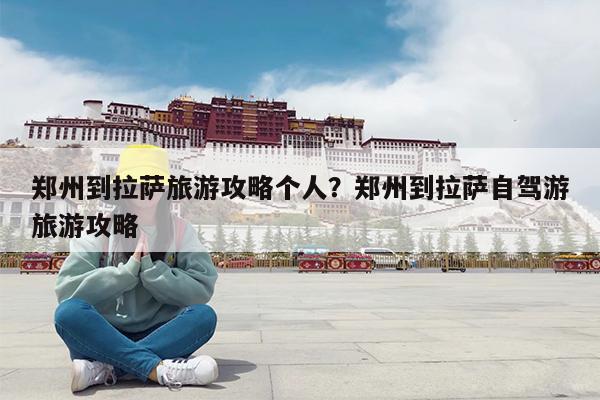 郑州到拉萨旅游攻略个人?郑州到拉萨自驾游旅游攻略