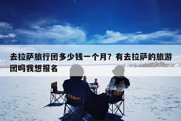 去拉萨旅行团多少钱一个月?有去拉萨的旅游团吗我想报名