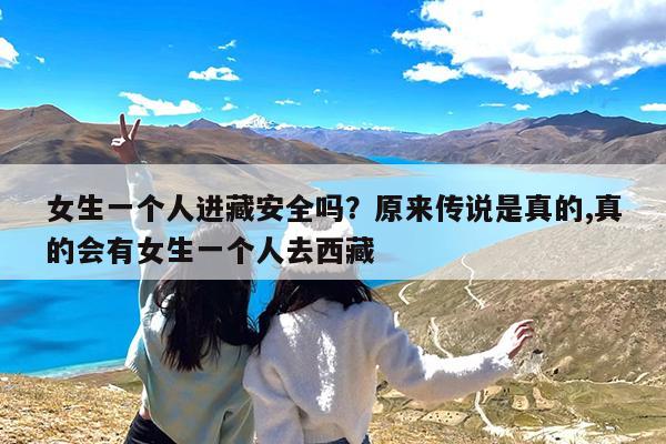 女生一个人进藏安全吗?原来传说是真的,真的会有女生一个人去西藏