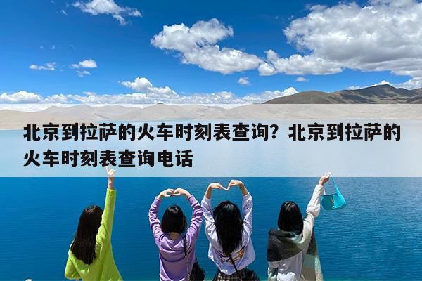 北京到拉萨的火车时刻表查询?北京到拉萨的火车时刻表查询电话