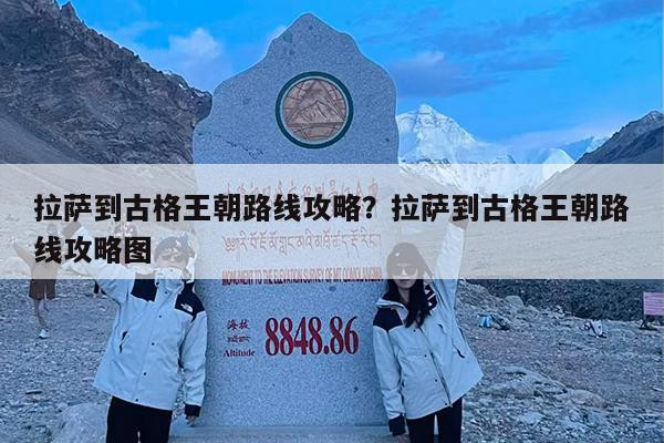 拉萨到古格王朝路线攻略?拉萨到古格王朝路线攻略图