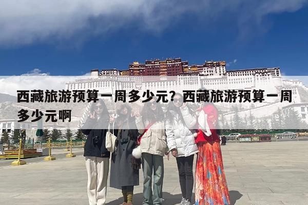西藏旅游预算一周多少元?西藏旅游预算一周多少元啊