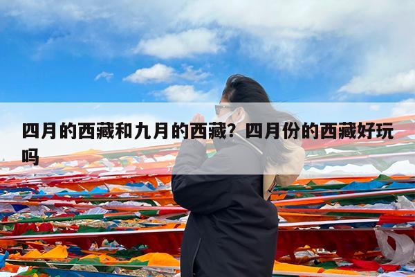 四月的西藏和九月的西藏?四月份的西藏好玩吗