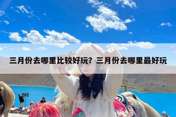 三月份去哪里比较好玩?三月份去哪里最好玩