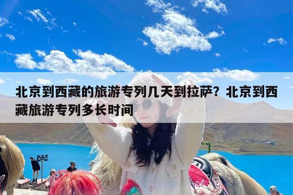 北京到西藏的旅游专列几天到拉萨?北京到西藏旅游专列多长时间