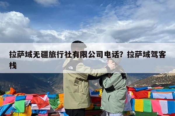 拉萨域无疆旅行社有限公司电话?拉萨域驾客栈