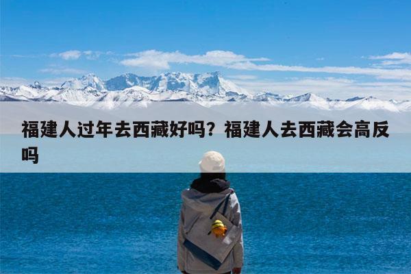 福建人过年去西藏好吗?福建人去西藏会高反吗
