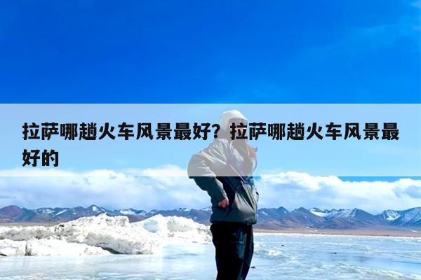 拉萨哪趟火车风景最好?拉萨哪趟火车风景最好的