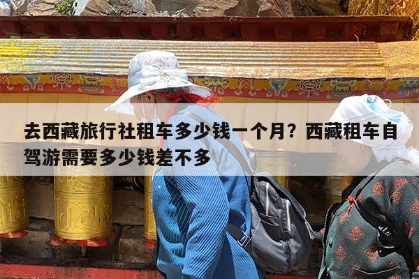去西藏旅行社租车多少钱一个月?西藏租车自驾游需要多少钱差不多