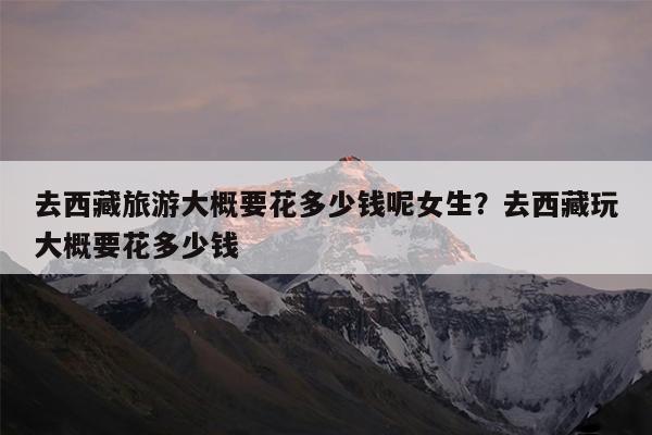去西藏旅游大概要花多少钱呢女生?去西藏玩大概要花多少钱