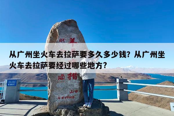 从广州坐火车去拉萨要多久多少钱?从广州坐火车去拉萨要经过哪些地方?