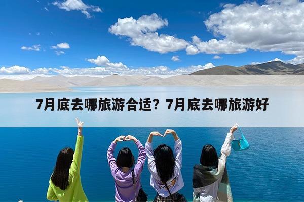 7月底去哪旅游合适?7月底去哪旅游好