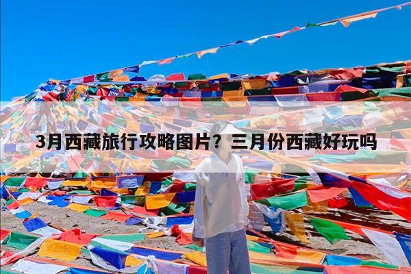3月西藏旅行攻略图片?三月份西藏好玩吗