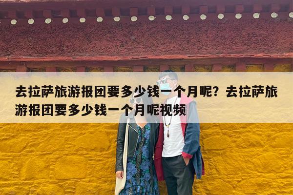 去拉萨旅游报团要多少钱一个月呢?去拉萨旅游报团要多少钱一个月呢视频