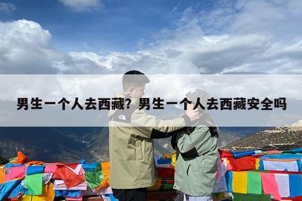 男生一个人去西藏?男生一个人去西藏安全吗