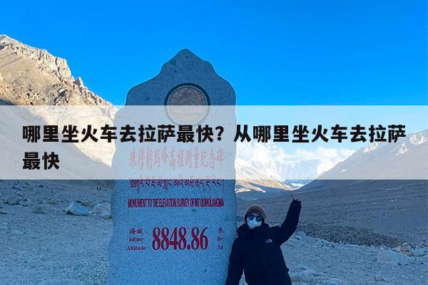 哪里坐火车去拉萨最快?从哪里坐火车去拉萨最快