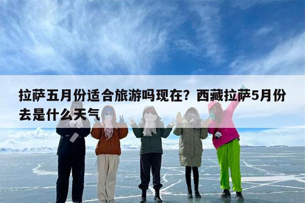 拉萨五月份适合旅游吗现在?西藏拉萨5月份去是什么天气