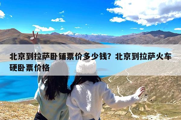 北京到拉萨卧铺票价多少钱?北京到拉萨火车硬卧票价格