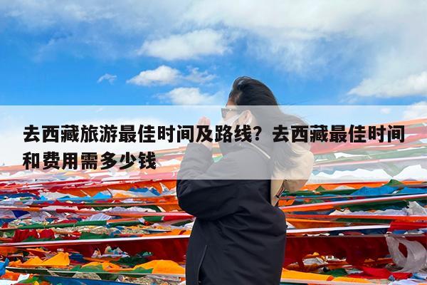 去西藏旅游最佳时间及路线?去西藏最佳时间和费用需多少钱