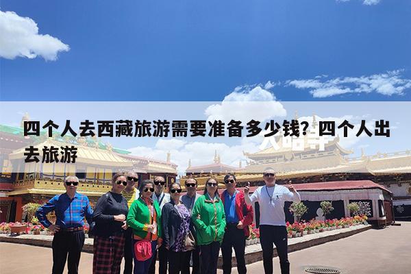 四个人去西藏旅游需要准备多少钱?四个人出去旅游