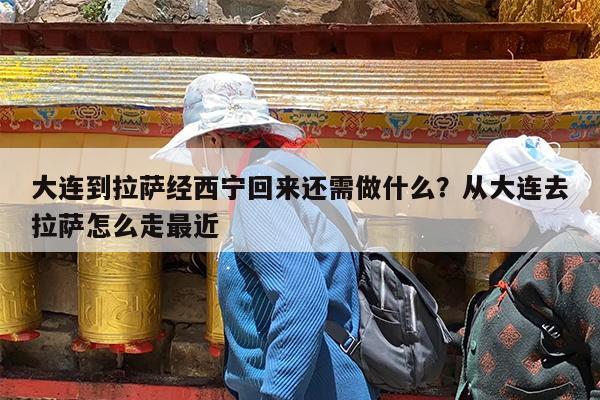 大连到拉萨经西宁回来还需做什么?从大连去拉萨怎么走最近