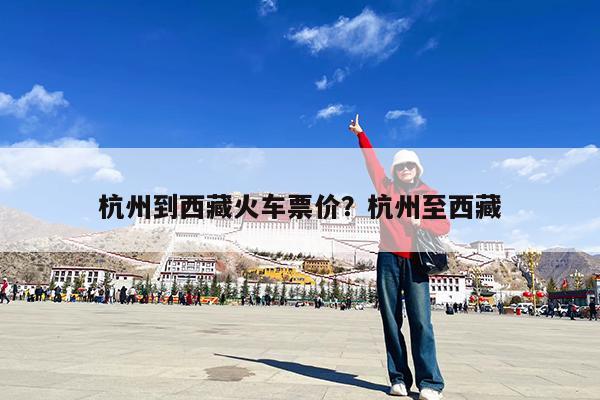 杭州到西藏火车票价?杭州至西藏