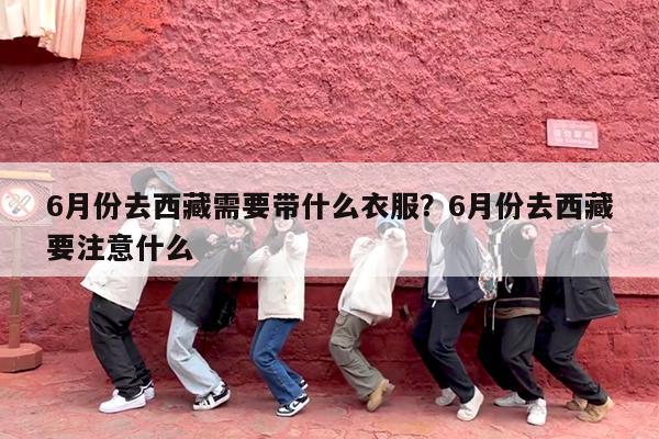 6月份去西藏需要带什么衣服?6月份去西藏要注意什么