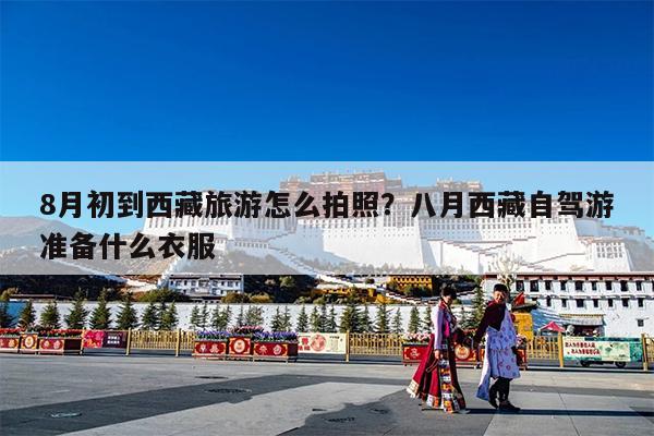 8月初到西藏旅游怎么拍照?八月西藏自驾游准备什么衣服
