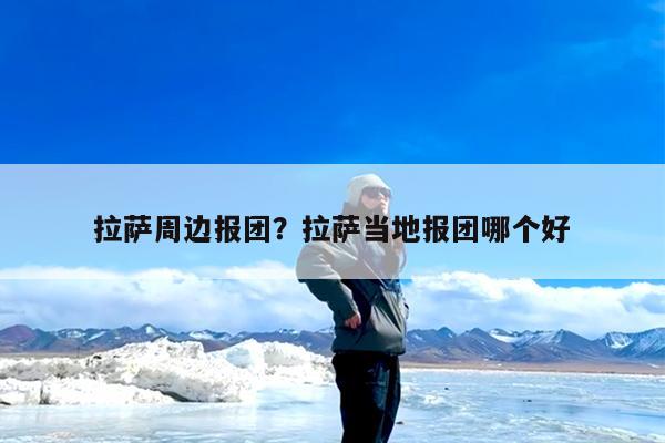 拉萨周边报团?拉萨当地报团哪个好