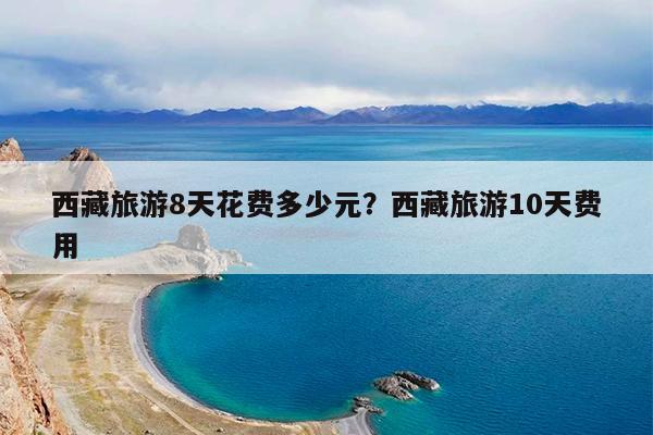 西藏旅游8天花费多少元?西藏旅游10天费用
