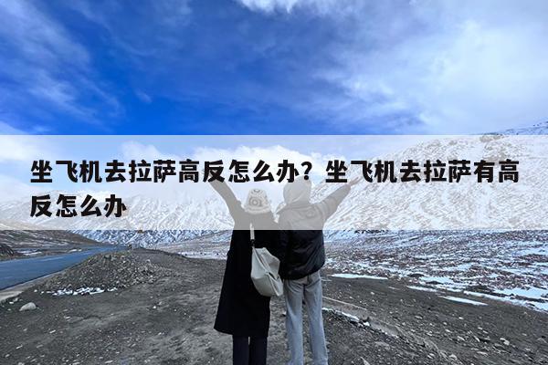 坐飞机去拉萨高反怎么办?坐飞机去拉萨有高反怎么办