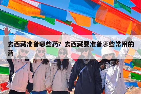 去西藏准备哪些药?去西藏要准备哪些常用的药