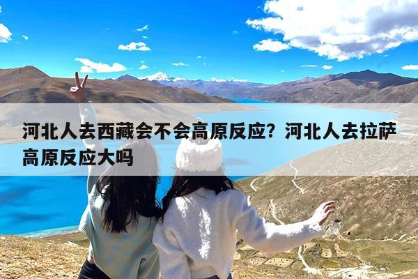 河北人去西藏会不会高原反应?河北人去拉萨高原反应大吗