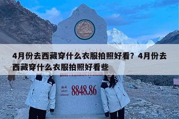 4月份去西藏穿什么衣服拍照好看?4月份去西藏穿什么衣服拍照好看些