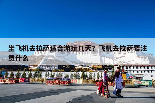 坐飞机去拉萨适合游玩几天?飞机去拉萨要注意什么